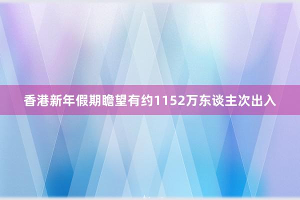 香港新年假期瞻望有约1152万东谈主次出入