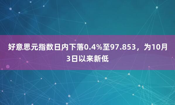 好意思元指数日内下落0.4%至97.853，为10月3日以来新低